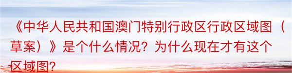 《中华人民共和国澳门特别行政区行政区域图（草案）》是个什么情况？为什么现在才有这个区域图？