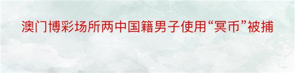 澳门博彩场所两中国籍男子使用“冥币”被捕