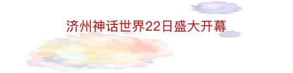 济州神话世界22日盛大开幕