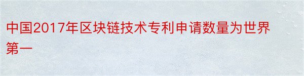 中国2017年区块链技术专利申请数量为世界第一