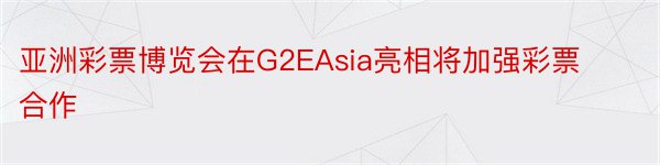 亚洲彩票博览会在G2EAsia亮相将加强彩票合作