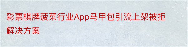 彩票棋牌菠菜行业App马甲包引流上架被拒解决方案