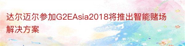 达尔迈尔参加G2EAsia2018将推出智能赌场解决方案