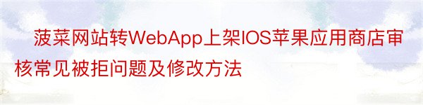 ‭菠菜网站转WebApp上架IOS苹果应用商店审核常见被拒问题及修改方法