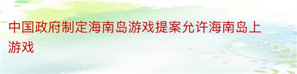 中国政府制定海南岛游戏提案允许海南岛上游戏