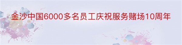 金沙中国6000多名员工庆祝服务赌场10周年
