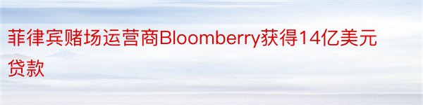 菲律宾赌场运营商Bloomberry获得14亿美元贷款
