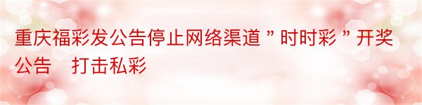 重庆福彩发公告停止网络渠道＂时时彩＂开奖公告　打击私彩