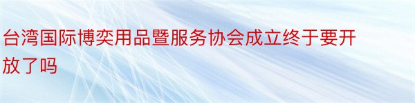 台湾国际博奕用品暨服务协会成立终于要开放了吗