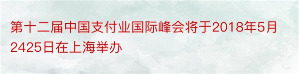 第十二届中国支付业国际峰会将于2018年5月2425日在上海举办