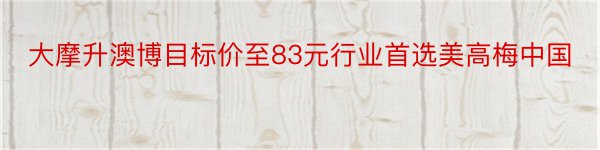 大摩升澳博目标价至83元行业首选美高梅中国