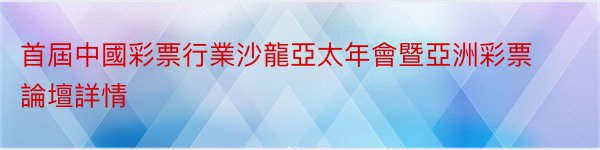 首屆中國彩票行業沙龍亞太年會暨亞洲彩票論壇詳情