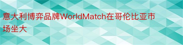 意大利博弈品牌WorldMatch在哥伦比亚市场坐大