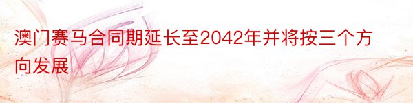 澳门赛马合同期延长至2042年并将按三个方向发展
