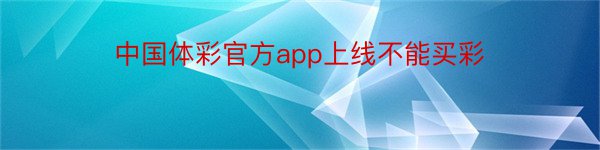中国体彩官方app上线不能买彩