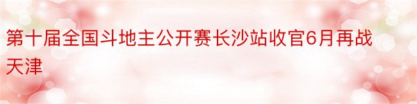 第十届全国斗地主公开赛长沙站收官6月再战天津