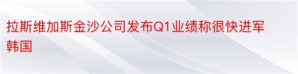 拉斯维加斯金沙公司发布Q1业绩称很快进军韩国