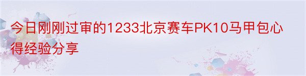 今日刚刚过审的1233北京赛车PK10马甲包心得经验分享