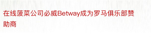 在线菠菜公司必威Betway成为罗马俱乐部赞助商