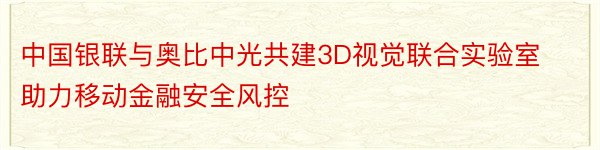 中国银联与奥比中光共建3D视觉联合实验室助力移动金融安全风控