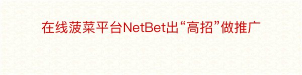 在线菠菜平台NetBet出“高招”做推广
