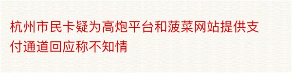 杭州市民卡疑为高炮平台和菠菜网站提供支付通道回应称不知情