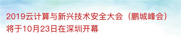 2019云计算与新兴技术安全大会（鹏城峰会）将于10月23日在深圳开幕