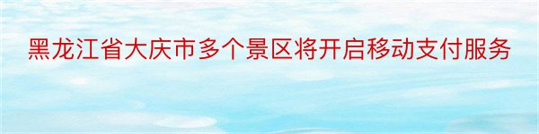 黑龙江省大庆市多个景区将开启移动支付服务