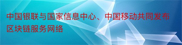 中国银联与国家信息中心、中国移动共同发布区块链服务网络