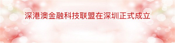 深港澳金融科技联盟在深圳正式成立