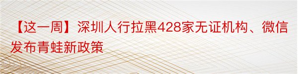 【这一周】深圳人行拉黑428家无证机构、微信发布青蛙新政策