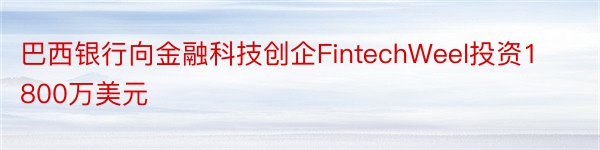 巴西银行向金融科技创企FintechWeel投资1800万美元