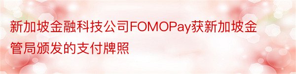 新加坡金融科技公司FOMOPay获新加坡金管局颁发的支付牌照