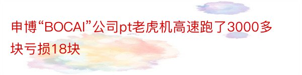 申博“BOCAI”公司pt老虎机高速跑了3000多块亏损18块