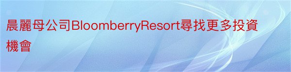 晨麗母公司BloomberryResort尋找更多投資機會
