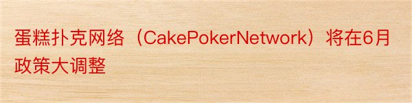 蛋糕扑克网络（CakePokerNetwork）将在6月政策大调整