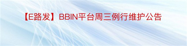 【E路发】BBIN平台周三例行维护公告