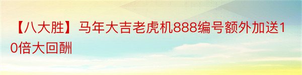 【八大胜】马年大吉老虎机888编号额外加送10倍大回酬